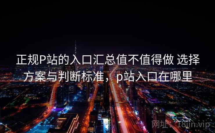 正规P站的入口汇总值不值得做 选择方案与判断标准，p站入口在哪里  第2张