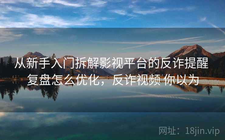 从新手入门拆解影视平台的反诈提醒 复盘怎么优化，反诈视频 你以为  第2张