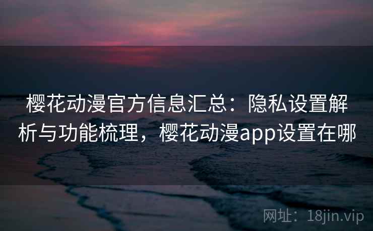 樱花动漫官方信息汇总：隐私设置解析与功能梳理，樱花动漫app设置在哪  第1张