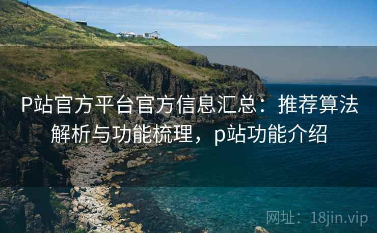 P站官方平台官方信息汇总：推荐算法解析与功能梳理，p站功能介绍  第1张