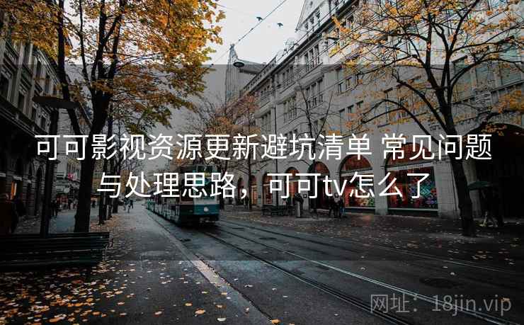 可可影视资源更新避坑清单 常见问题与处理思路，可可tv怎么了