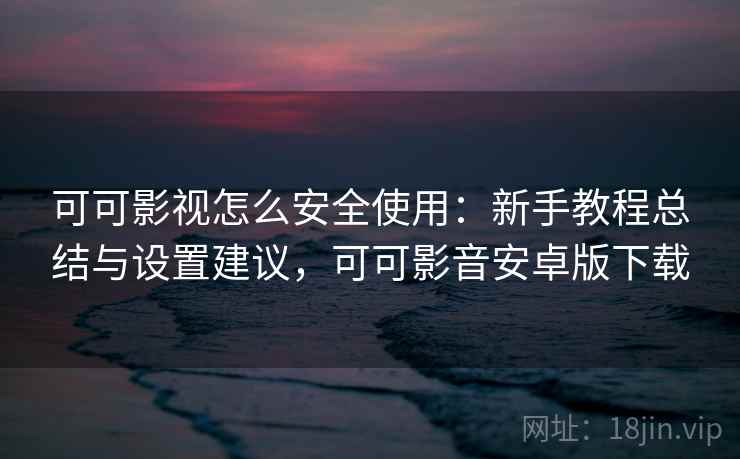 可可影视怎么安全使用：新手教程总结与设置建议，可可影音安卓版下载  第2张