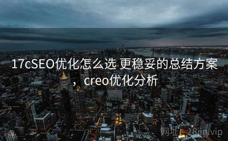17cSEO优化怎么选 更稳妥的总结方案，creo优化分析  第2张