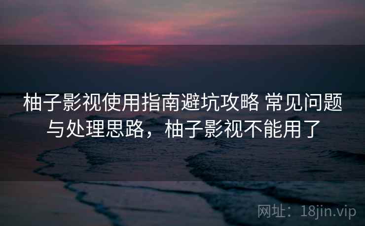 柚子影视使用指南避坑攻略 常见问题与处理思路，柚子影视不能用了  第2张