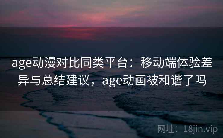 age动漫对比同类平台：移动端体验差异与总结建议，age动画被和谐了吗  第2张