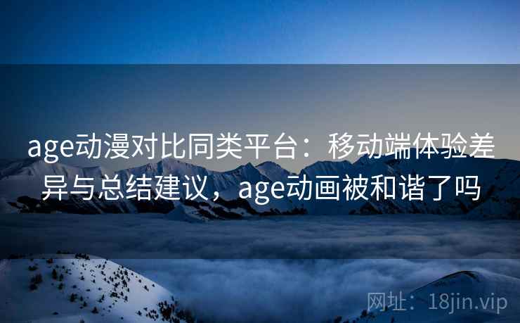 age动漫对比同类平台：移动端体验差异与总结建议，age动画被和谐了吗  第1张