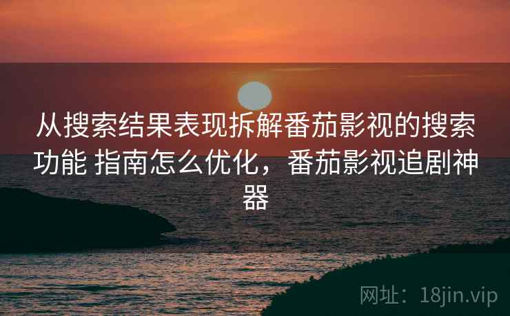 从搜索结果表现拆解番茄影视的搜索功能 指南怎么优化，番茄影视追剧神器  第2张
