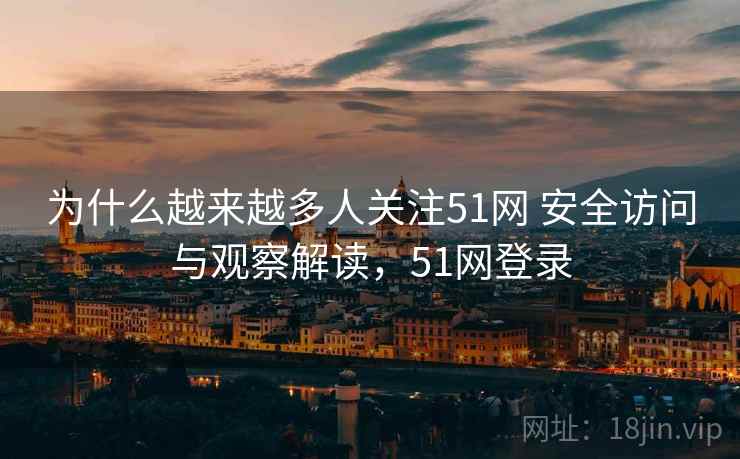 为什么越来越多人关注51网 安全访问与观察解读，51网登录  第2张
