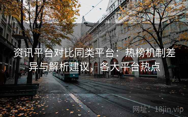 资讯平台对比同类平台：热榜机制差异与解析建议，各大平台热点