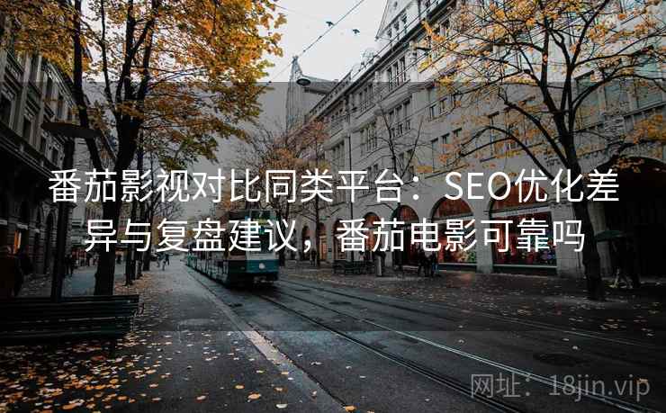 番茄影视对比同类平台：SEO优化差异与复盘建议，番茄电影可靠吗