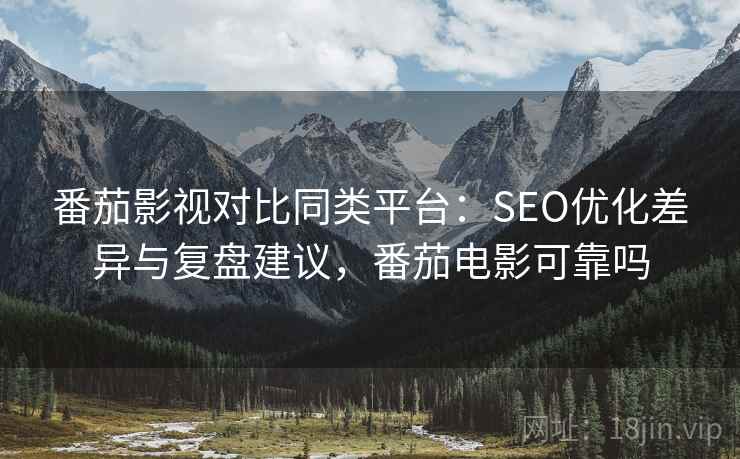 番茄影视对比同类平台：SEO优化差异与复盘建议，番茄电影可靠吗  第2张