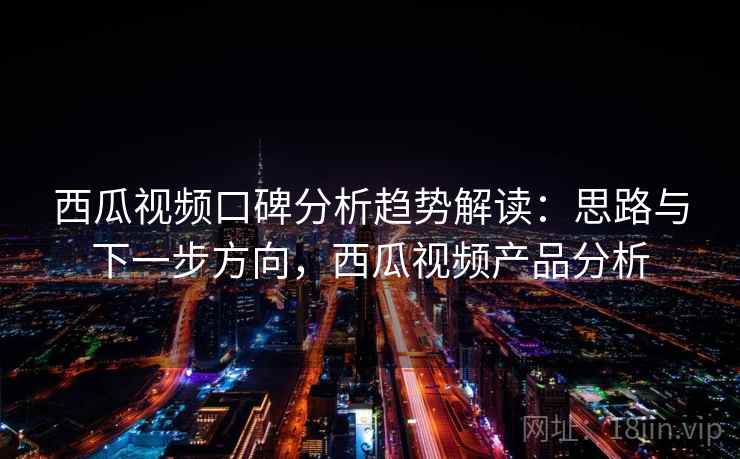西瓜视频口碑分析趋势解读：思路与下一步方向，西瓜视频产品分析  第2张