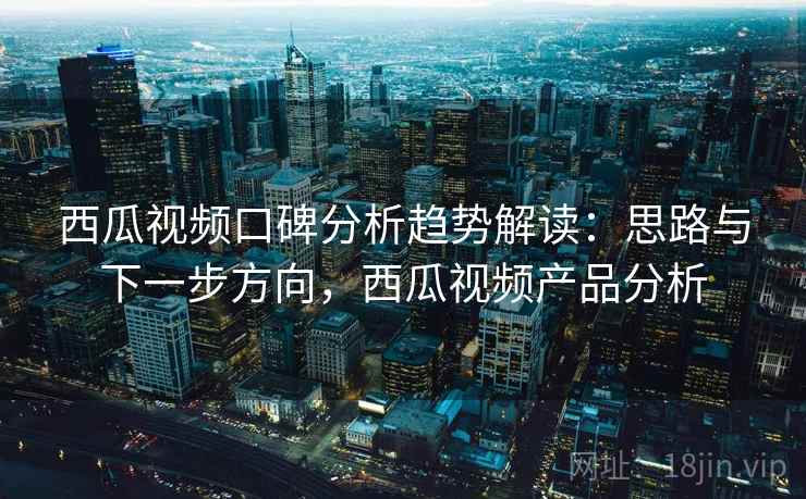 西瓜视频口碑分析趋势解读：思路与下一步方向，西瓜视频产品分析  第1张