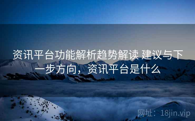 资讯平台功能解析趋势解读 建议与下一步方向，资讯平台是什么