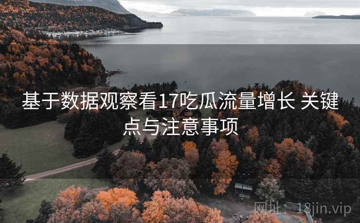 基于数据观察看17吃瓜流量增长 关键点与注意事项  第2张