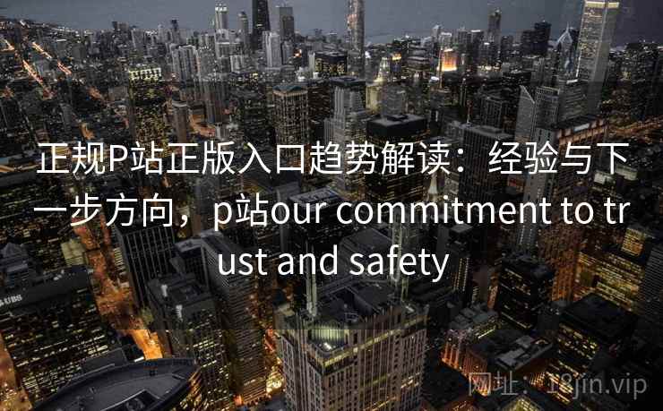 正规P站正版入口趋势解读：经验与下一步方向，p站our commitment to trust and safety  第2张