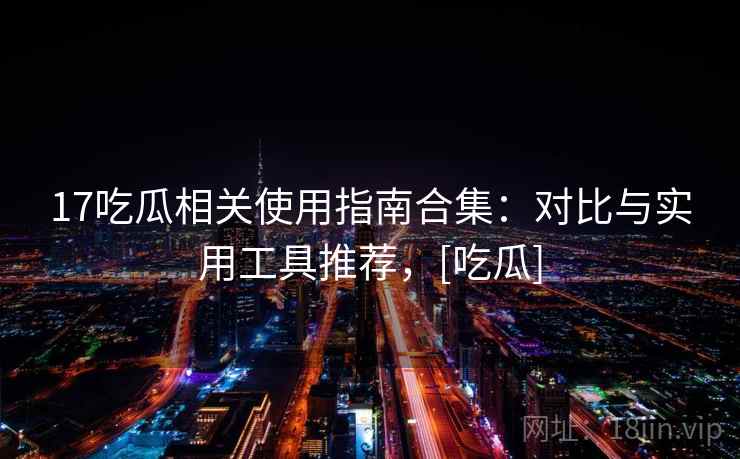 17吃瓜相关使用指南合集：对比与实用工具推荐，[吃瓜]  第1张