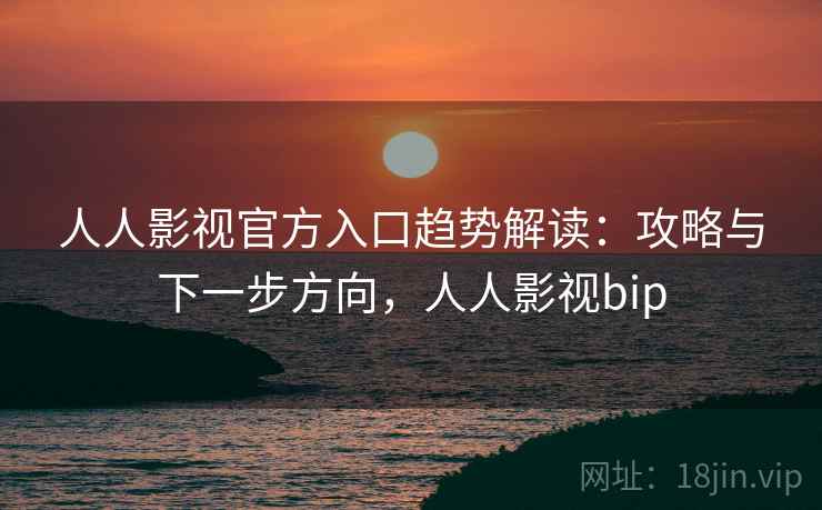 人人影视官方入口趋势解读：攻略与下一步方向，人人影视bip