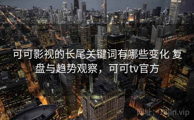 可可影视的长尾关键词有哪些变化 复盘与趋势观察，可可tv官方  第2张