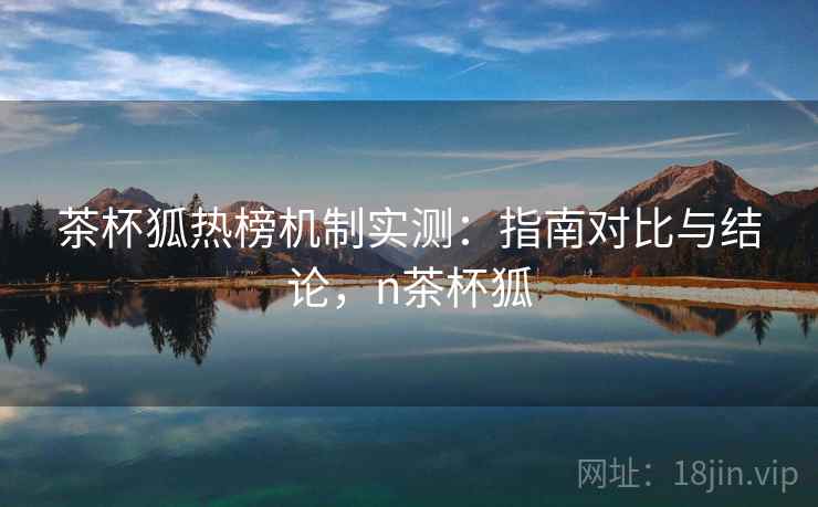 茶杯狐热榜机制实测：指南对比与结论，n茶杯狐  第2张