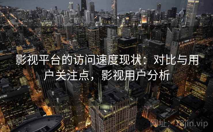 影视平台的访问速度现状：对比与用户关注点，影视用户分析