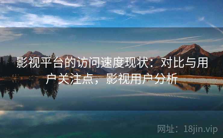 影视平台的访问速度现状：对比与用户关注点，影视用户分析  第2张