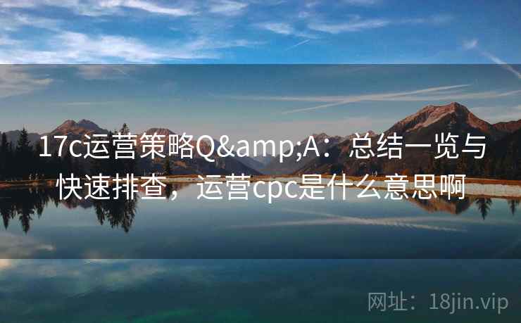 17c运营策略Q&A：总结一览与快速排查，运营cpc是什么意思啊  第2张