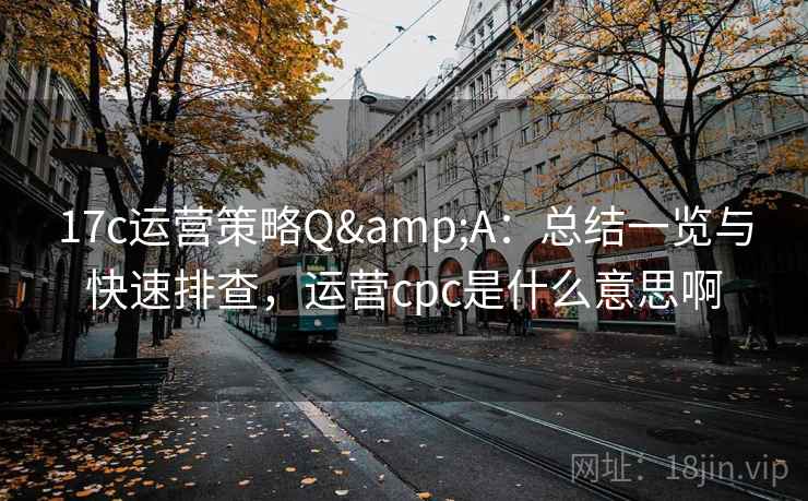 17c运营策略Q&A：总结一览与快速排查，运营cpc是什么意思啊  第1张