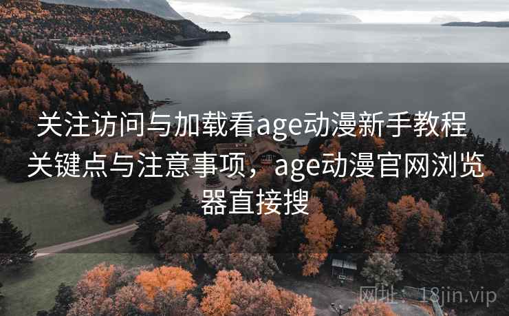 关注访问与加载看age动漫新手教程 关键点与注意事项，age动漫官网浏览器直接搜  第2张