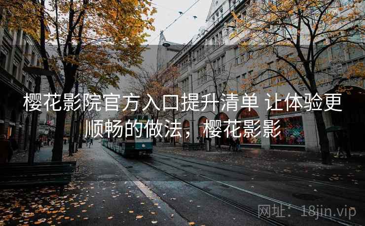 樱花影院官方入口提升清单 让体验更顺畅的做法，樱花影影  第2张