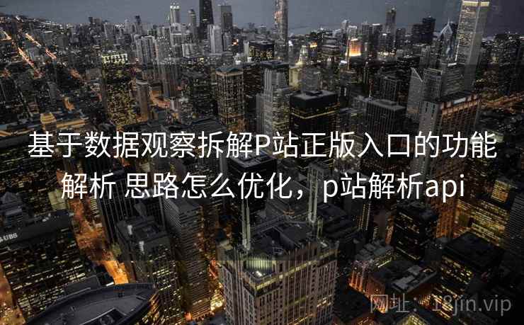 基于数据观察拆解P站正版入口的功能解析 思路怎么优化，p站解析api  第2张
