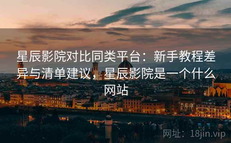 星辰影院对比同类平台：新手教程差异与清单建议，星辰影院是一个什么网站  第1张
