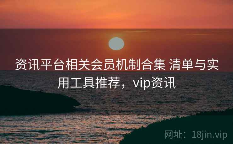 资讯平台相关会员机制合集 清单与实用工具推荐，vip资讯  第2张