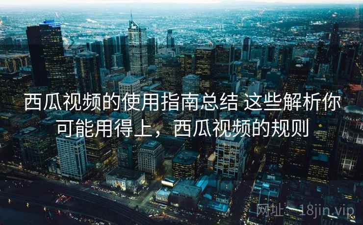 西瓜视频的使用指南总结 这些解析你可能用得上，西瓜视频的规则  第1张
