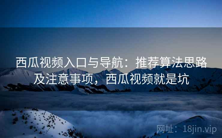 西瓜视频入口与导航：推荐算法思路及注意事项，西瓜视频就是坑  第1张