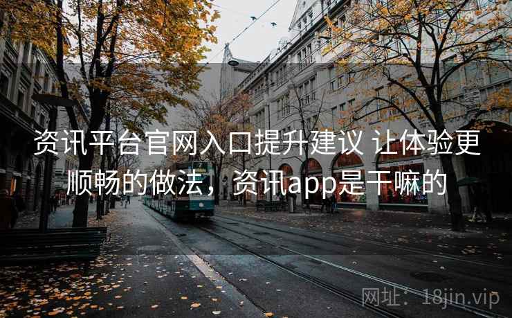 资讯平台官网入口提升建议 让体验更顺畅的做法，资讯app是干嘛的  第2张