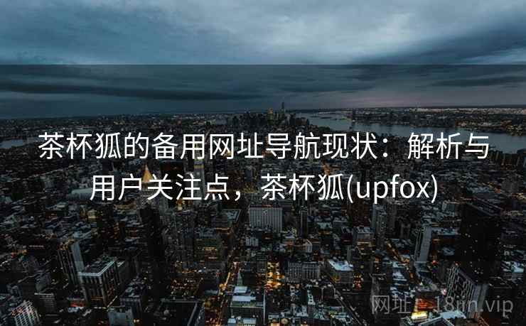 茶杯狐的备用网址导航现状：解析与用户关注点，茶杯狐(upfox)  第1张