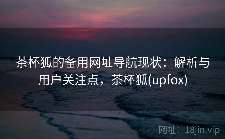 茶杯狐的备用网址导航现状：解析与用户关注点，茶杯狐(upfox)  第2张