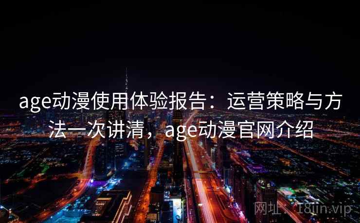 age动漫使用体验报告：运营策略与方法一次讲清，age动漫官网介绍  第2张