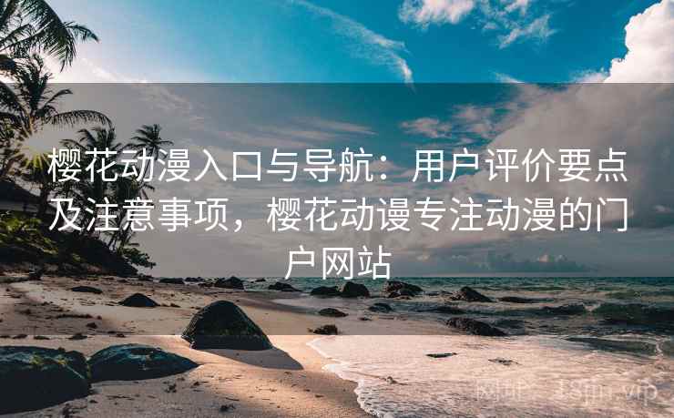 樱花动漫入口与导航：用户评价要点及注意事项，樱花动谩专注动漫的门户网站  第1张
