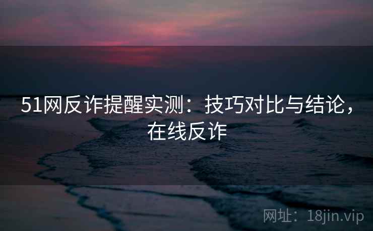 51网反诈提醒实测：技巧对比与结论，在线反诈  第2张