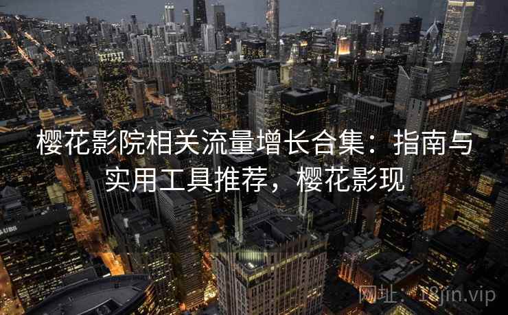 樱花影院相关流量增长合集：指南与实用工具推荐，樱花影现  第2张