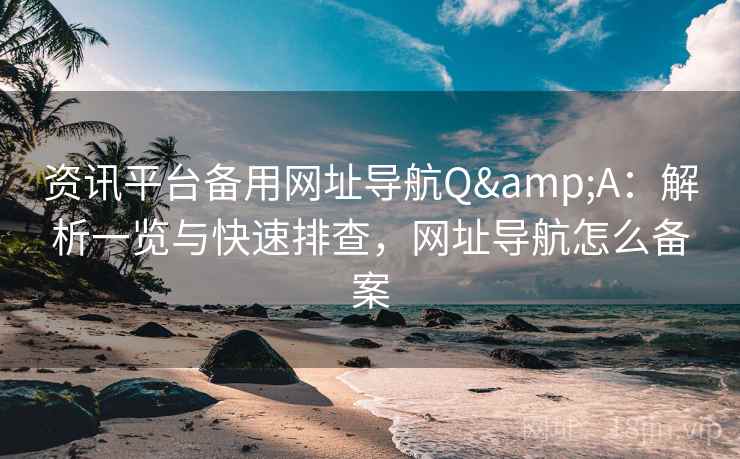 资讯平台备用网址导航Q&A：解析一览与快速排查，网址导航怎么备案