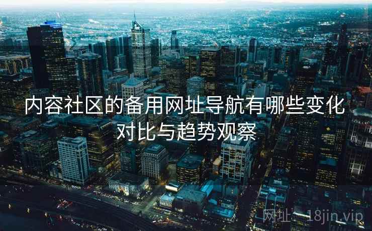 内容社区的备用网址导航有哪些变化 对比与趋势观察  第2张