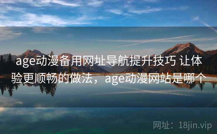 age动漫备用网址导航提升技巧 让体验更顺畅的做法，age动漫网站是哪个  第2张