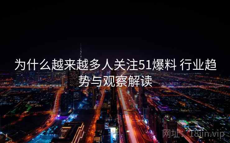 为什么越来越多人关注51爆料 行业趋势与观察解读  第2张