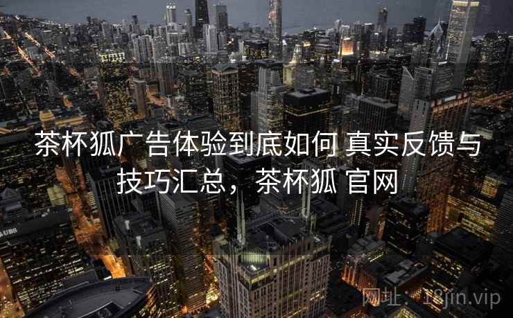 茶杯狐广告体验到底如何 真实反馈与技巧汇总，茶杯狐 官网  第1张
