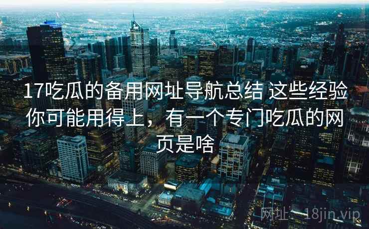 17吃瓜的备用网址导航总结 这些经验你可能用得上，有一个专门吃瓜的网页是啥  第1张