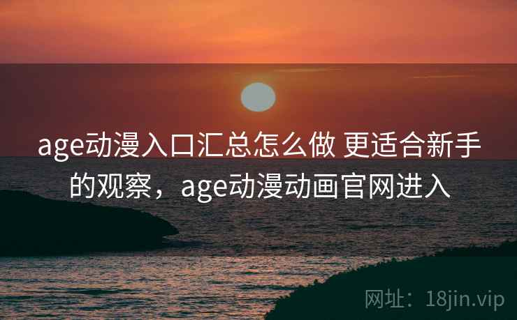 age动漫入口汇总怎么做 更适合新手的观察，age动漫动画官网进入  第2张