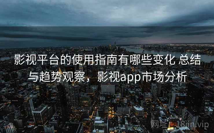 影视平台的使用指南有哪些变化 总结与趋势观察,影视app市场分析 第2张 影视平台的使用指南有哪些变化 总结与趋势观察,影视app市场分析 第2张